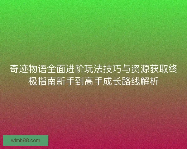 奇迹物语全面进阶玩法技巧与资源获取终极指南新手到高手成长路线解析