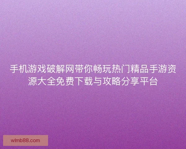 手机游戏破解网带你畅玩热门精品手游资源大全免费下载与攻略分享平台