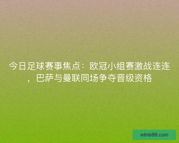今日足球赛事焦点：欧冠小组赛激战连连，巴萨与曼联同场争夺晋级资格