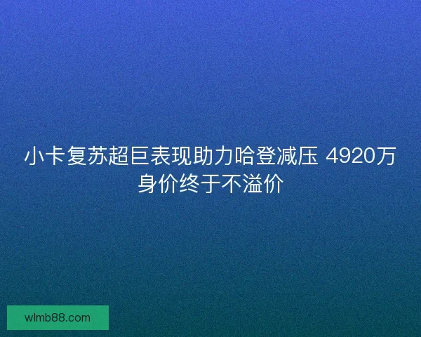 小卡复苏超巨表现助力哈登减压 4920万身价终于不溢价