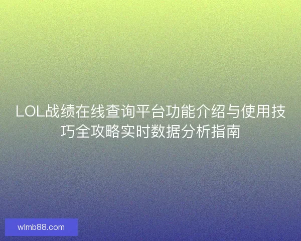 LOL战绩在线查询平台功能介绍与使用技巧全攻略实时数据分析指南